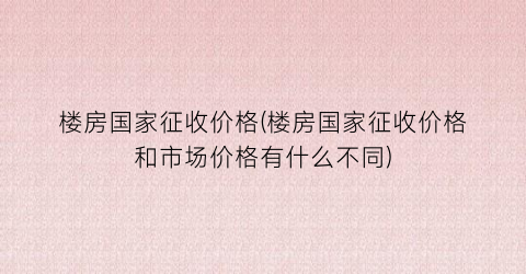 楼房国家征收价格(楼房国家征收价格和市场价格有什么不同)
