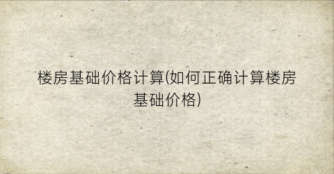 楼房基础价格计算(如何正确计算楼房基础价格)