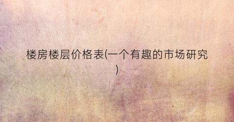 楼房楼层价格表(一个有趣的市场研究)