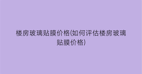 楼房玻璃贴膜价格(如何评估楼房玻璃贴膜价格)