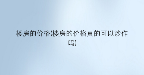 楼房的价格(楼房的价格真的可以炒作吗)