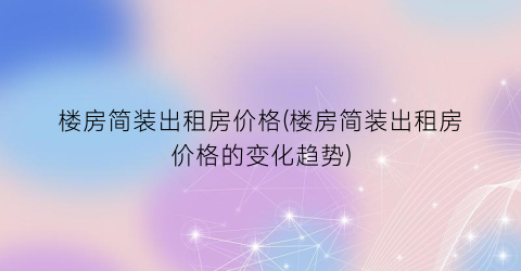 楼房简装出租房价格(楼房简装出租房价格的变化趋势)