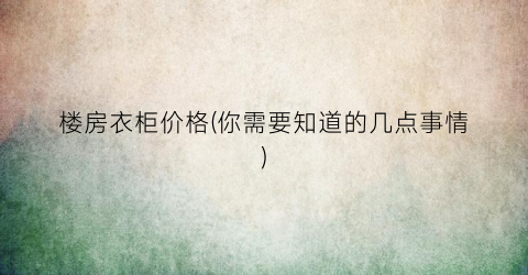 楼房衣柜价格(你需要知道的几点事情)