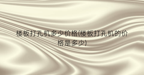 楼板打孔机多少价格(楼板打孔机的价格是多少)
