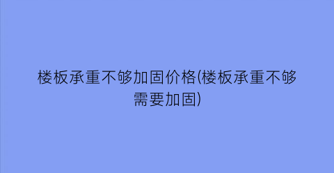 “楼板承重不够加固价格(楼板承重不够需要加固)