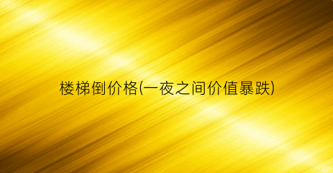 楼梯倒价格(一夜之间价值暴跌)