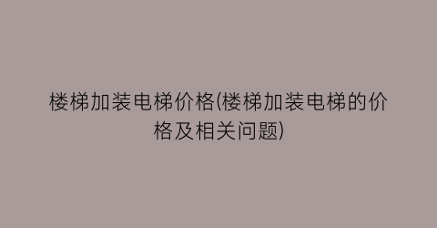 楼梯加装电梯价格(楼梯加装电梯的价格及相关问题)