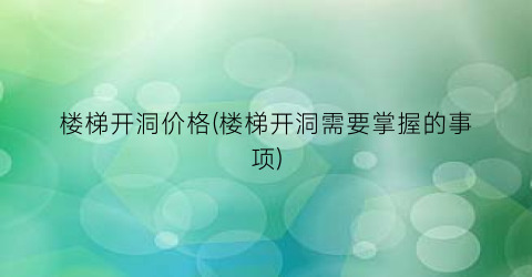 楼梯开洞价格(楼梯开洞需要掌握的事项)