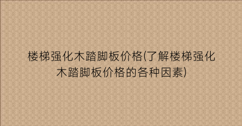 楼梯强化木踏脚板价格(了解楼梯强化木踏脚板价格的各种因素)