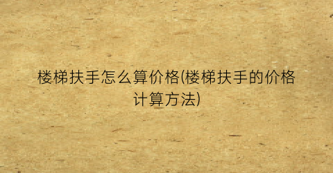 楼梯扶手怎么算价格(楼梯扶手的价格计算方法)