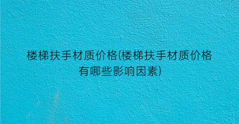 楼梯扶手材质价格(楼梯扶手材质价格有哪些影响因素)
