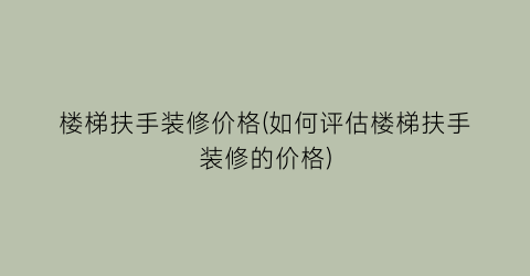 楼梯扶手装修价格(如何评估楼梯扶手装修的价格)