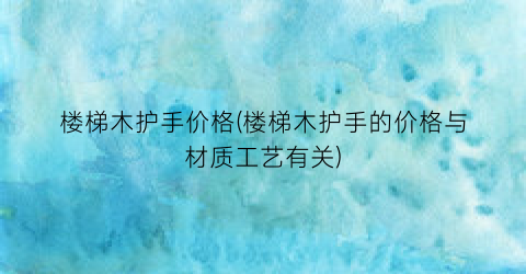 楼梯木护手价格(楼梯木护手的价格与材质工艺有关)