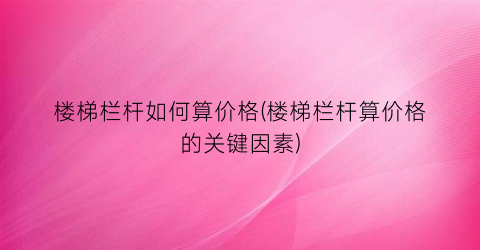 楼梯栏杆如何算价格(楼梯栏杆算价格的关键因素)