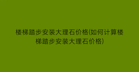 楼梯踏步安装大理石价格(如何计算楼梯踏步安装大理石价格)