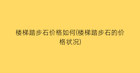 楼梯踏步石价格如何(楼梯踏步石的价格状况)