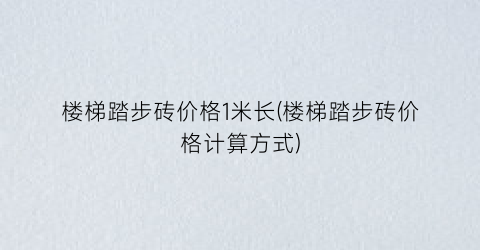 “楼梯踏步砖价格1米长(楼梯踏步砖价格计算方式)