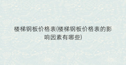 “楼梯钢板价格表(楼梯钢板价格表的影响因素有哪些)