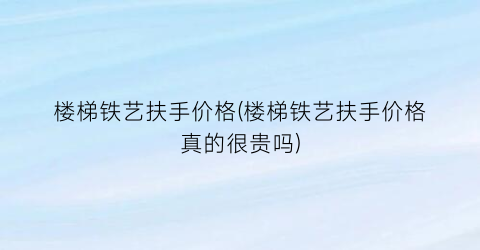 楼梯铁艺扶手价格(楼梯铁艺扶手价格真的很贵吗)