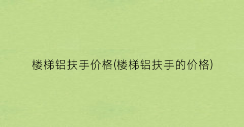 楼梯铝扶手价格(楼梯铝扶手的价格)