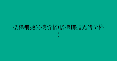 楼梯铺抛光砖价格(楼梯铺抛光砖价格)
