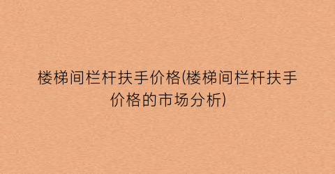 楼梯间栏杆扶手价格(楼梯间栏杆扶手价格的市场分析)