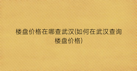 楼盘价格在哪查武汉(如何在武汉查询楼盘价格)