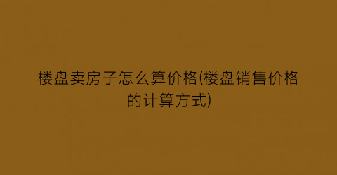 楼盘卖房子怎么算价格(楼盘销售价格的计算方式)