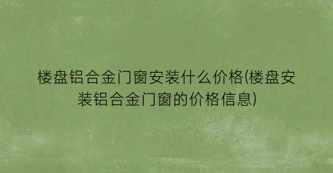 楼盘铝合金门窗安装什么价格(楼盘安装铝合金门窗的价格信息)