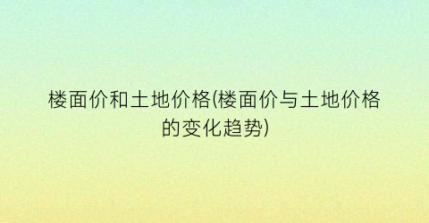 楼面价和土地价格(楼面价与土地价格的变化趋势)