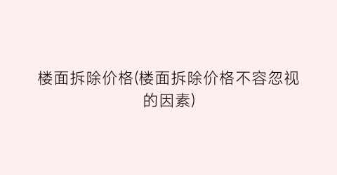 “楼面拆除价格(楼面拆除价格不容忽视的因素)