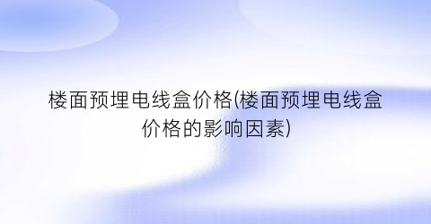 楼面预埋电线盒价格(楼面预埋电线盒价格的影响因素)