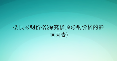 楼顶彩钢价格(探究楼顶彩钢价格的影响因素)