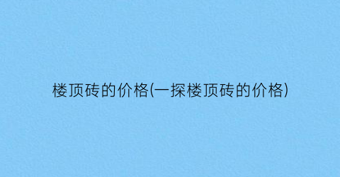楼顶砖的价格(一探楼顶砖的价格)