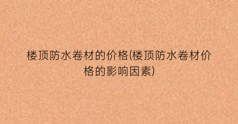 楼顶防水卷材的价格(楼顶防水卷材价格的影响因素)