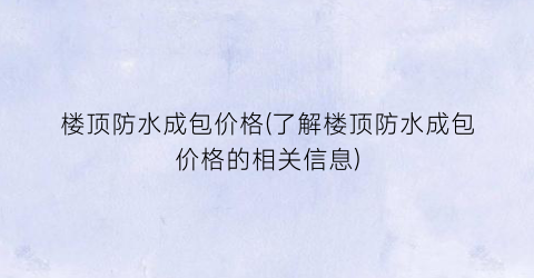 楼顶防水成包价格(了解楼顶防水成包价格的相关信息)