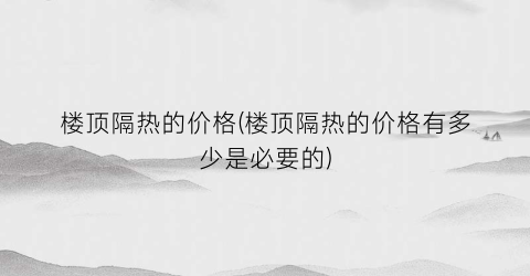 楼顶隔热的价格(楼顶隔热的价格有多少是必要的)