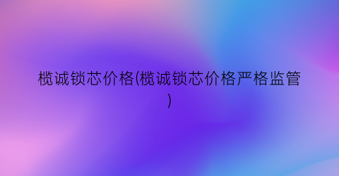 榄诚锁芯价格(榄诚锁芯价格严格监管)