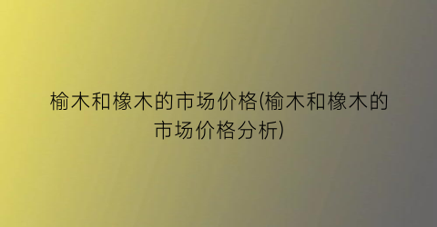 榆木和橡木的市场价格(榆木和橡木的市场价格分析)