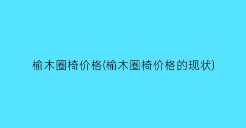 榆木圈椅价格(榆木圈椅价格的现状)