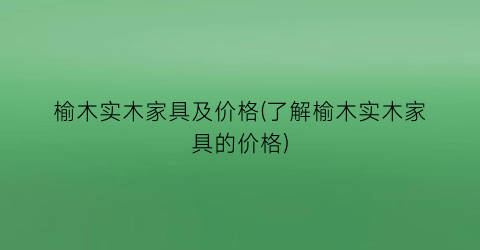 榆木实木家具及价格(了解榆木实木家具的价格)