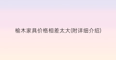 榆木家具价格相差太大(附详细介绍)