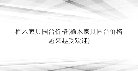 榆木家具园台价格(榆木家具园台价格越来越受欢迎)