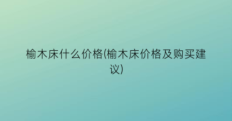 榆木床什么价格(榆木床价格及购买建议)