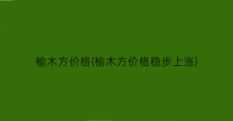 榆木方价格(榆木方价格稳步上涨)