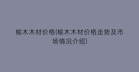 “榆木木材价格(榆木木材价格走势及市场情况介绍)