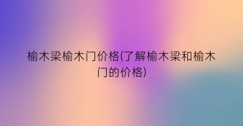 榆木梁榆木门价格(了解榆木梁和榆木门的价格)