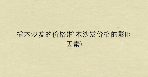 榆木沙发的价格(榆木沙发价格的影响因素)