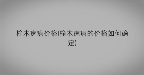 “榆木疙瘩价格(榆木疙瘩的价格如何确定)