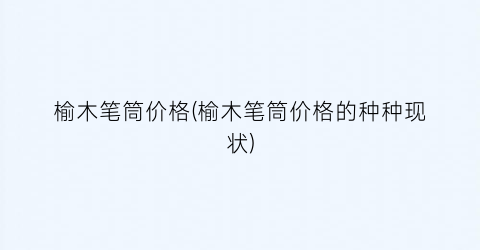 榆木笔筒价格(榆木笔筒价格的种种现状)